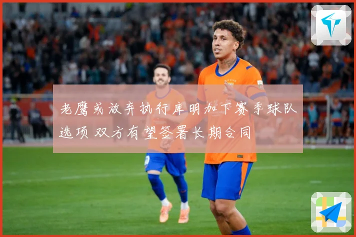 老鹰或放弃执行库明加下赛季球队选项 双方有望签署长期合同