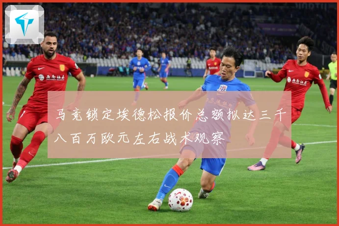 马竞锁定埃德松报价总额拟达三千八百万欧元左右战术观察