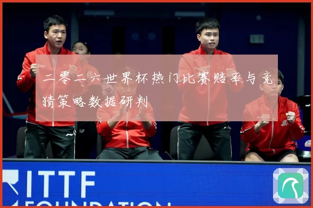 二零二六世界杯热门比赛赔率与竞猜策略数据研判