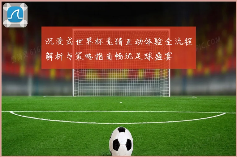 沉浸式世界杯竞猜互动体验全流程解析与策略指南畅玩足球盛宴