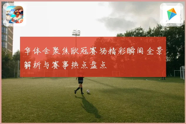 华体会聚焦欧冠赛场精彩瞬间全景解析与赛事热点盘点