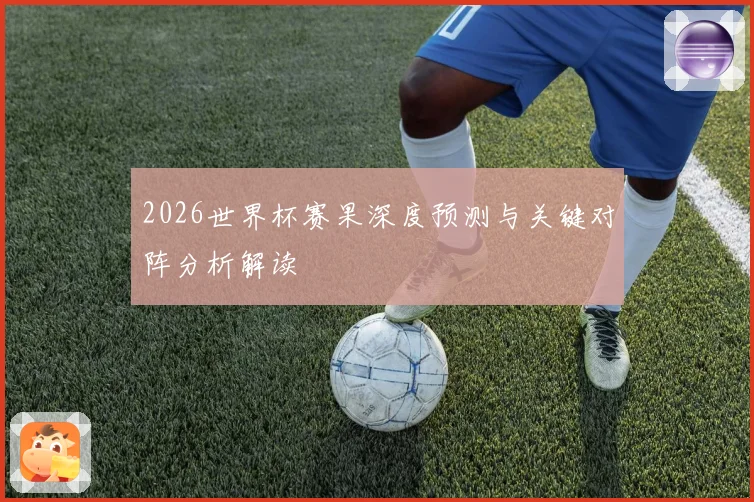 2026世界杯赛果深度预测与关键对阵分析解读