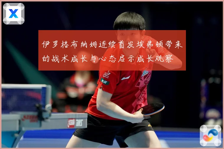 伊罗格布纳姆连续首发埃弗顿带来的战术成长与心态启示成长观察