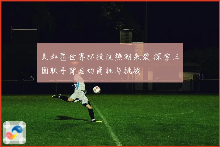 美加墨世界杯投注热潮来袭 探索三国联手背后的商机与挑战