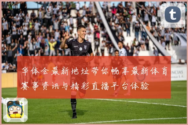 华体会最新地址带你畅享最新体育赛事资讯与精彩直播平台体验