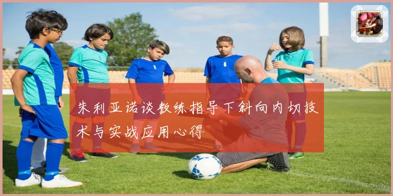 朱利亚诺谈教练指导下斜向内切技术与实战应用心得