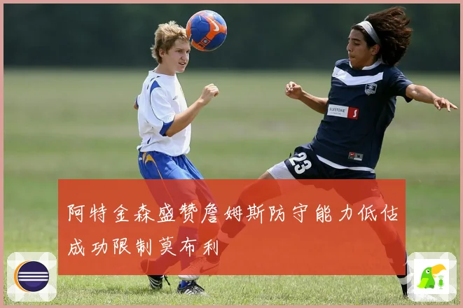阿特金森盛赞詹姆斯防守能力低估成功限制莫布利