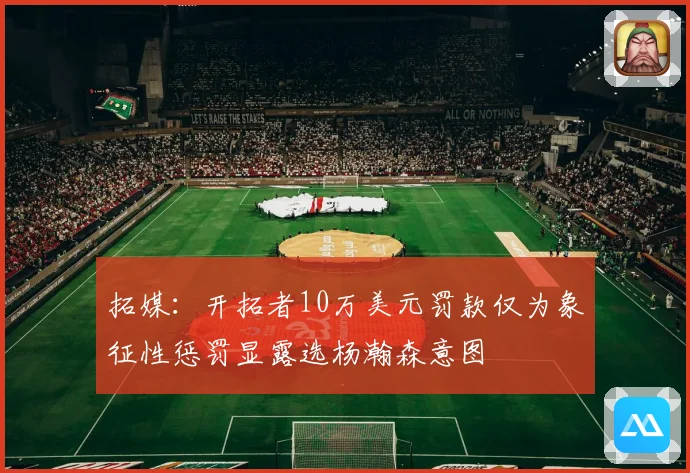 拓媒：开拓者10万美元罚款仅为象征性惩罚显露选杨瀚森意图