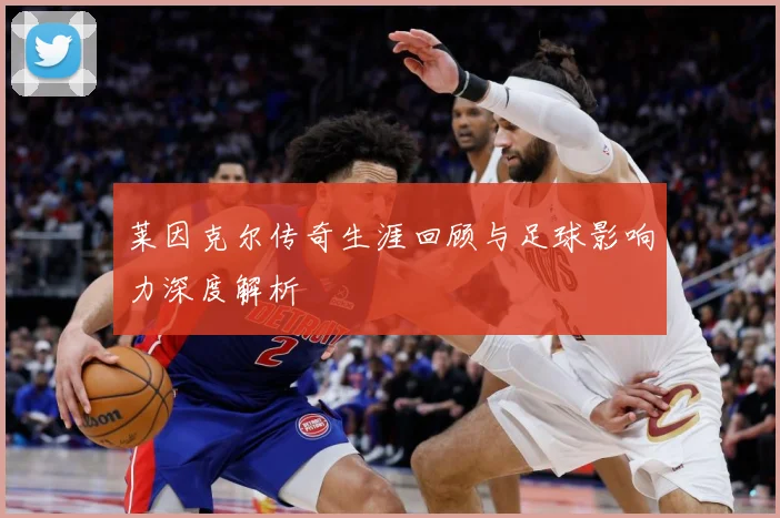莱因克尔传奇生涯回顾与足球影响力深度解析