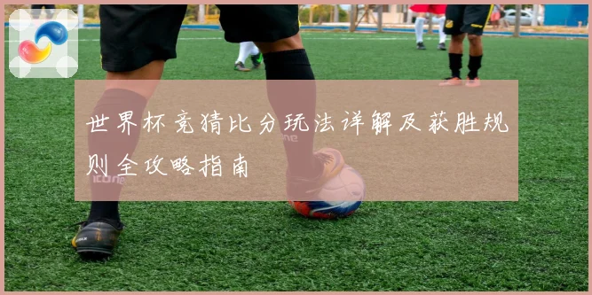 世界杯竞猜比分玩法详解及获胜规则全攻略指南