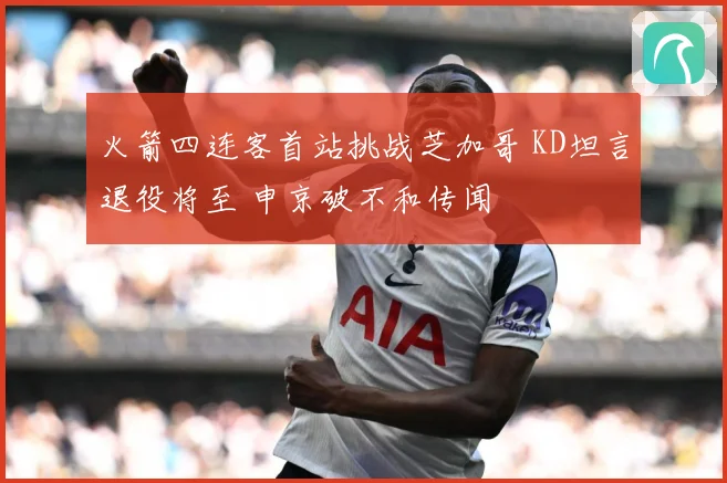 火箭四连客首站挑战芝加哥 KD坦言退役将至 申京破不和传闻