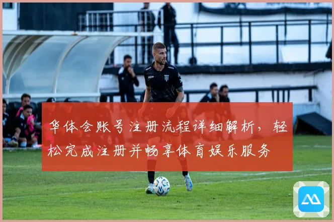 华体会账号注册流程详细解析，轻松完成注册并畅享体育娱乐服务
