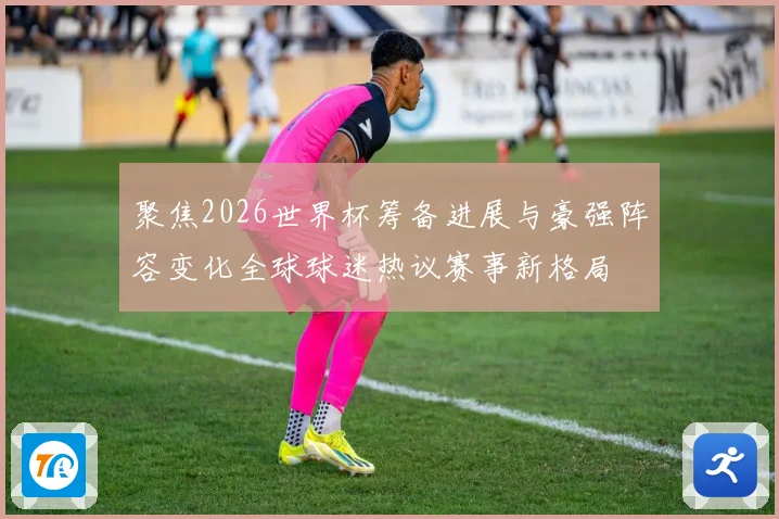 聚焦2026世界杯筹备进展与豪强阵容变化全球球迷热议赛事新格局