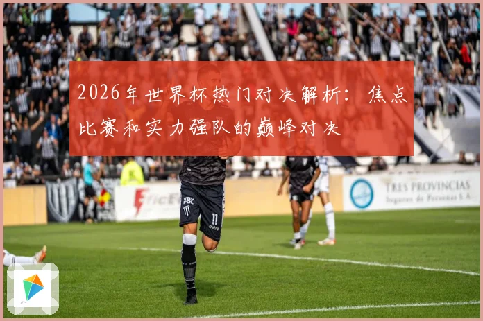 2026年世界杯热门对决解析：焦点比赛和实力强队的巅峰对决