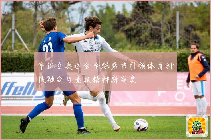 华体会奥运会全球盛典引领体育科技融合与竞技精神新高度