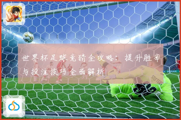 世界杯足球竞猜全攻略：提升胜率与投注技巧全面解析