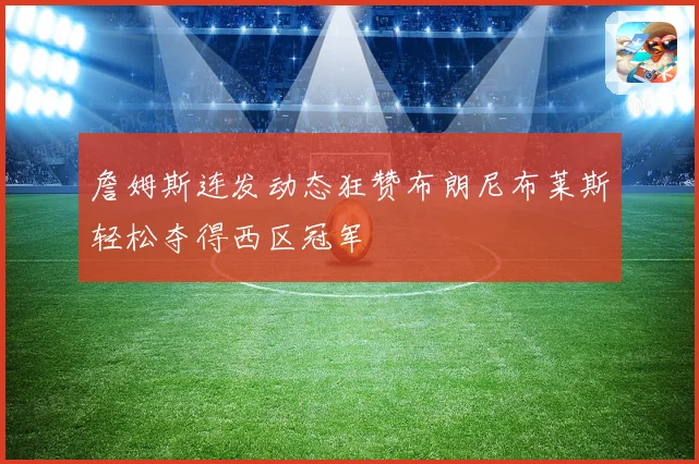 詹姆斯连发动态狂赞布朗尼布莱斯轻松夺得西区冠军