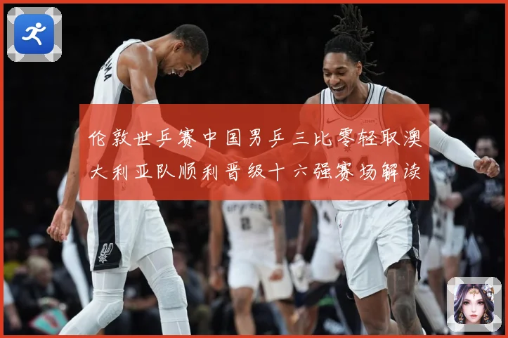 伦敦世乒赛中国男乒三比零轻取澳大利亚队顺利晋级十六强赛场解读