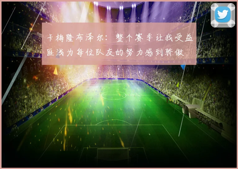 卡梅隆布泽尔：整个赛季让我受益匪浅为每位队友的努力感到骄傲