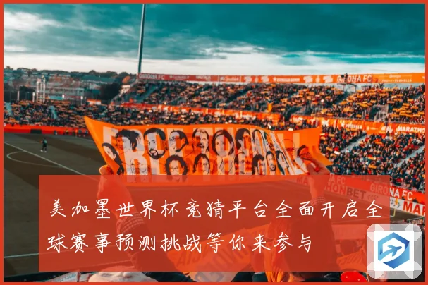美加墨世界杯竞猜平台全面开启全球赛事预测挑战等你来参与