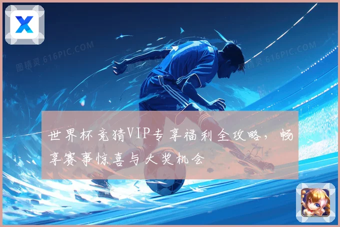 世界杯竞猜VIP专享福利全攻略，畅享赛事惊喜与大奖机会