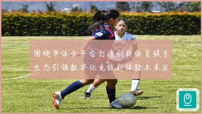 围绕华体会平台打造创新体育娱乐生态引领数字化竞技新体验未来发展