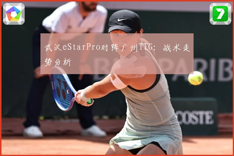 武汉eStarPro对阵广州TTG：战术走势分析