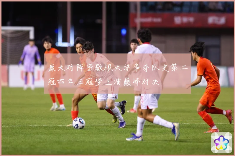 康大对阵密歇根大学争夺队史第二冠四年三冠梦上演巅峰对决