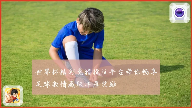 世界杯精彩竞猜投注平台带你畅享足球激情赢取丰厚奖励