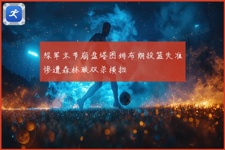 绿军末节崩盘塔图姆布朗投篮失准惨遭森林狼双杀横扫