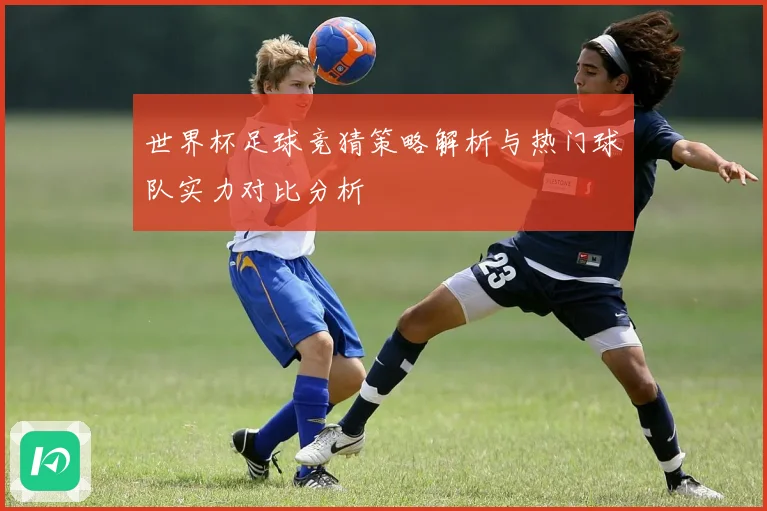 世界杯足球竞猜策略解析与热门球队实力对比分析