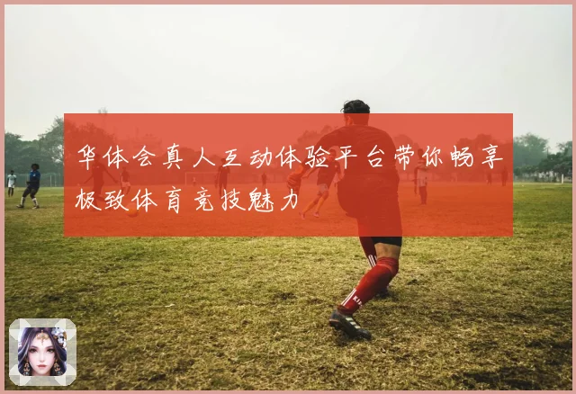 华体会真人互动体验平台带你畅享极致体育竞技魅力