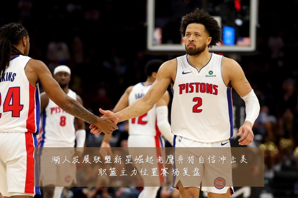 湖人发展联盟新星崛起老鹰弃将自信冲击美职篮主力位置赛场复盘