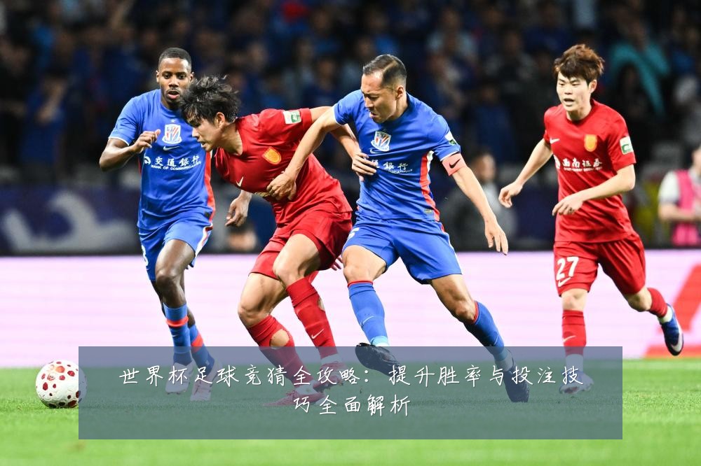 世界杯足球竞猜全攻略：提升胜率与投注技巧全面解析