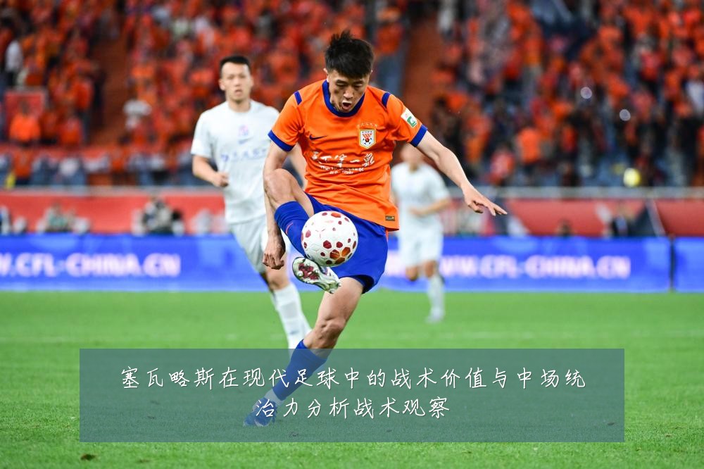 塞瓦略斯在现代足球中的战术价值与中场统治力分析战术观察
