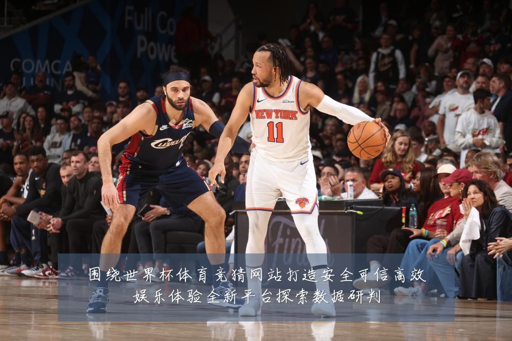 围绕世界杯体育竞猜网站打造安全可信高效娱乐体验全新平台探索数据研判