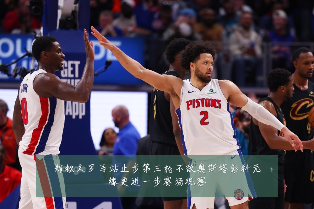 郑钦文罗马站止步第三轮不敌奥斯塔彭科无缘更进一步赛场观察