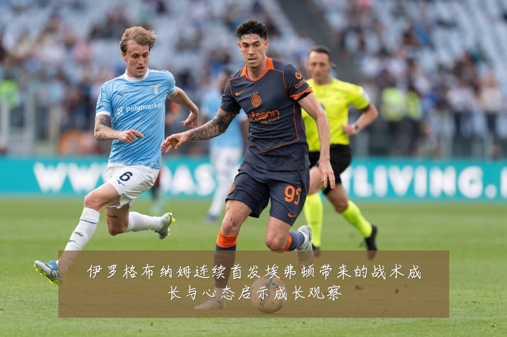 伊罗格布纳姆连续首发埃弗顿带来的战术成长与心态启示成长观察